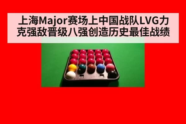 上海Major赛场上中国战队LVG力克强敌晋级八强创造历史最佳战绩