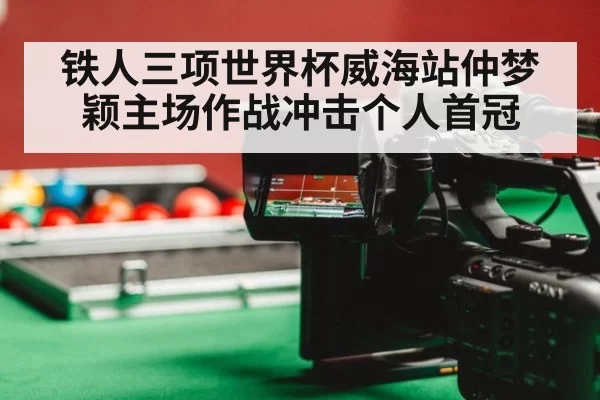 铁人三项世界杯威海站仲梦颖主场作战冲击个人首冠