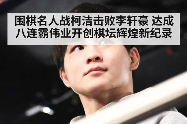 围棋名人战柯洁击败李轩豪 达成八连霸伟业开创棋坛辉煌新纪录