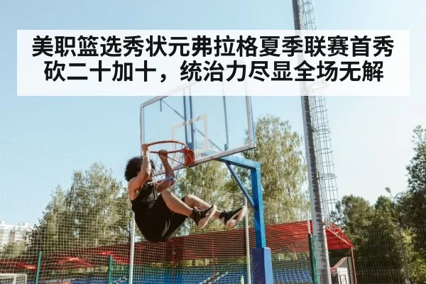 美职篮选秀状元弗拉格夏季联赛首秀砍二十加十，统治力尽显全场无解