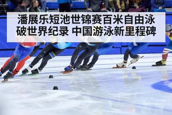 潘展乐短池世锦赛百米自由泳破世界纪录 中国游泳新里程碑