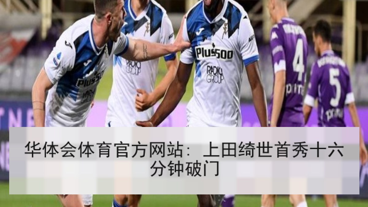 华体会体育官方网站: 上田绮世首秀十六分钟破门 华体会体育官方网站: 上田绮世首秀十六分钟破门