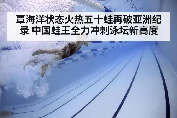 覃海洋状态火热五十蛙再破亚洲纪录 中国蛙王全力冲刺泳坛新高度