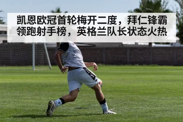 凯恩欧冠首轮梅开二度，拜仁锋霸领跑射手榜，英格兰队长状态火热