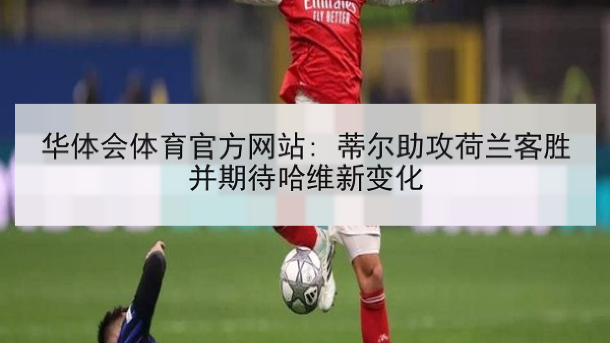 华体会体育官方网站: 蒂尔助攻荷兰客胜并期待哈维新变化 华体会体育官方网站: 蒂尔助攻荷兰客胜并期待哈维新变化