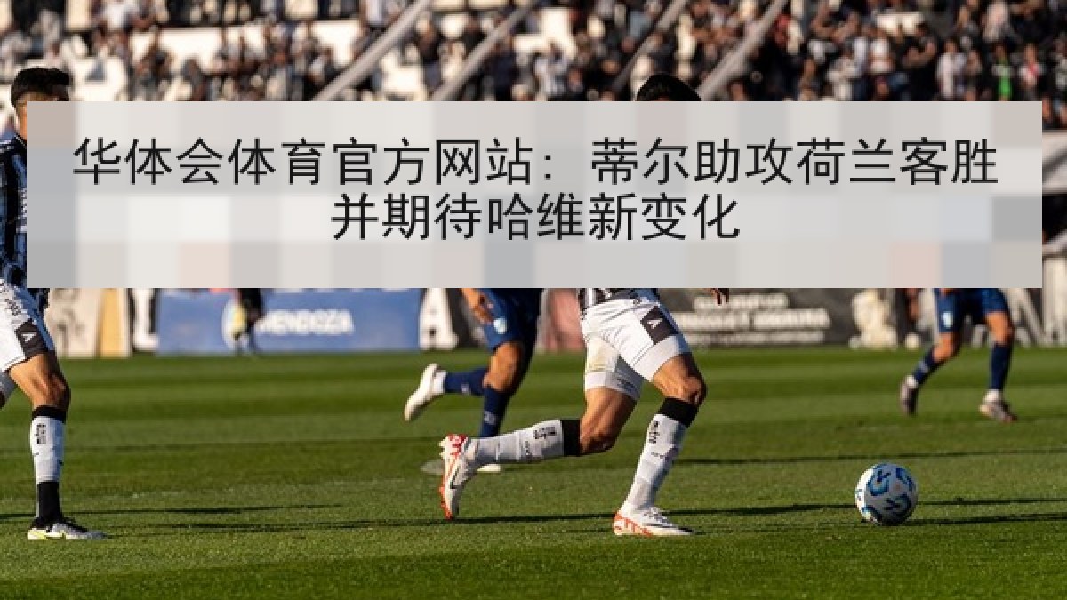 华体会体育官方网站: 蒂尔助攻荷兰客胜并期待哈维新变化